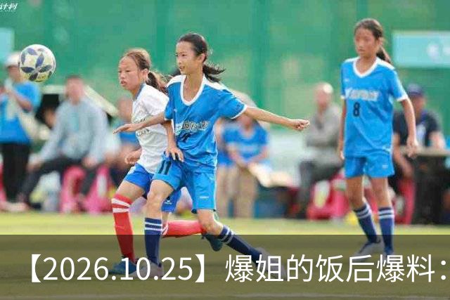 【2026.10.25】爆姐的饭后爆料：生命不止，爆料不息！