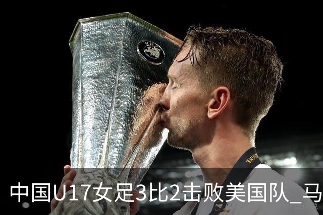 中国U17女足3比2击败美国队 马晓旭:球队太争气了!