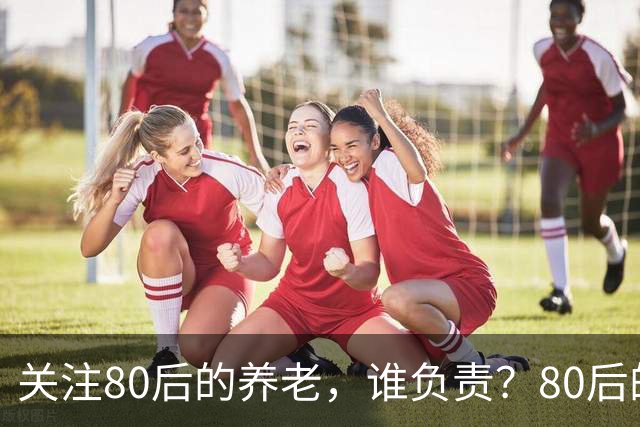 关注80后的养老，谁负责？80后的养老金，或将面临巨大的压力