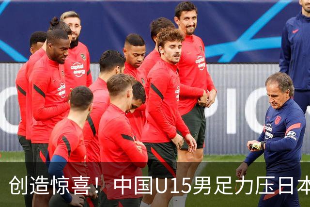 创造惊喜！中国U15男足力压日本晋级，明日迎战伊朗开启淘汰赛
