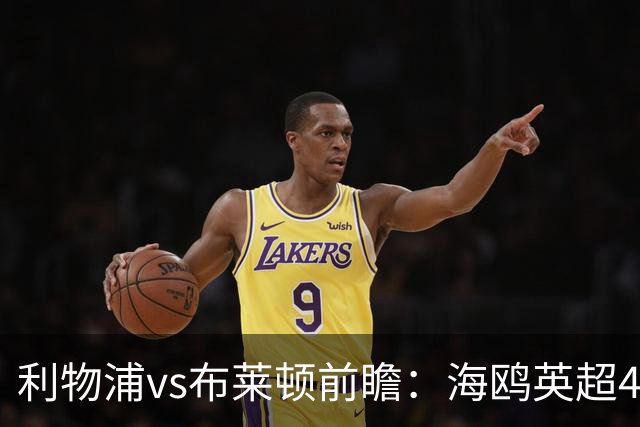 利物浦vs布莱顿前瞻：海鸥英超4连胜进15球0失球，红军主场难赢