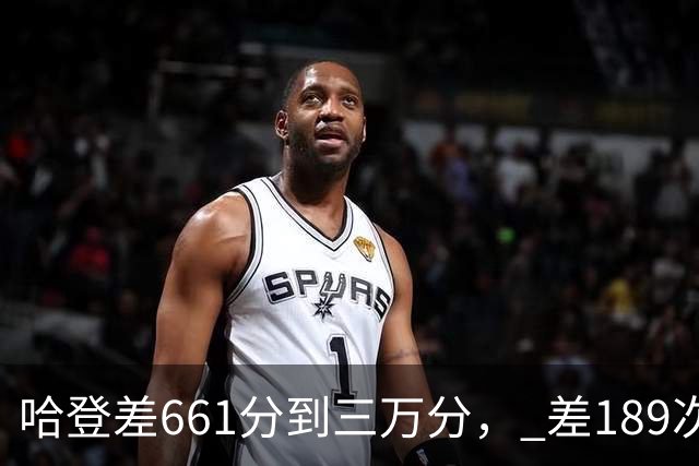 哈登差661分到三万分, 差189次助攻历史前十,只是常规赛巨星而已