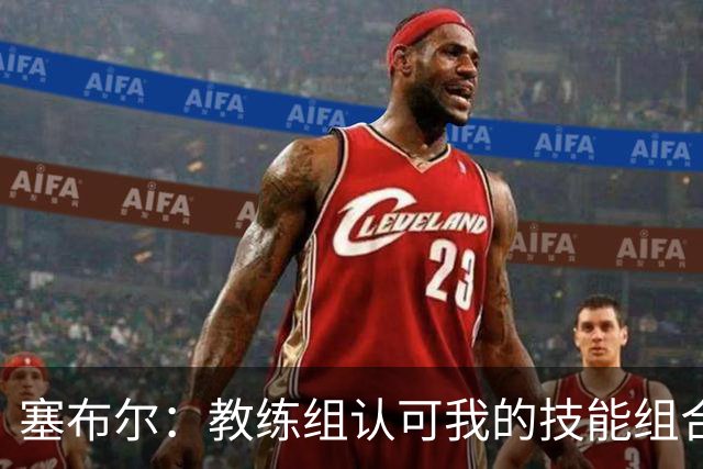 塞布尔：教练组认可我的技能组合，而不是把我改造成另一种球员