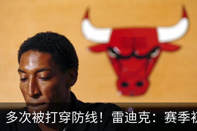 多次被打穿防线!雷迪克:赛季初遇到这种情况都是很好的学习机会