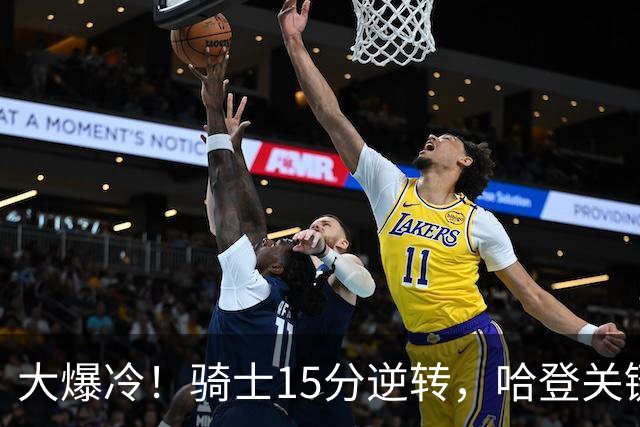 大爆冷！骑士15分逆转，哈登关键救赎，麦丹六犯驱逐，华子空砍47分