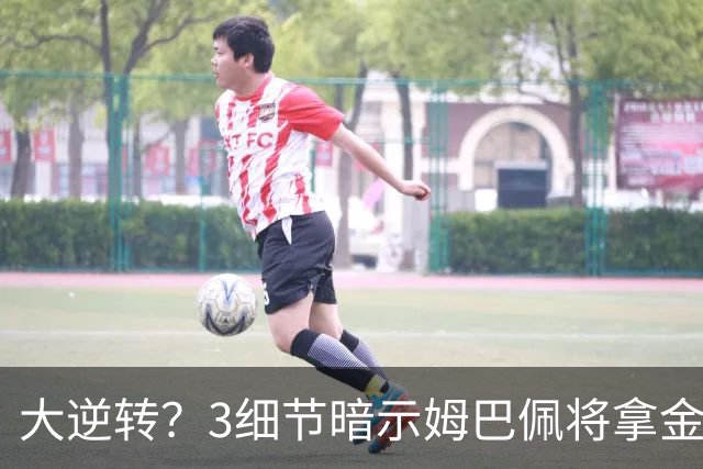 大逆转？3细节暗示姆巴佩将拿金球奖：本人点头回应 佛爷破3年恩怨