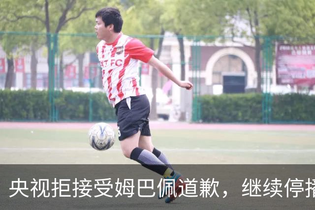 央视拒接受姆巴佩道歉，继续停播皇马比赛
