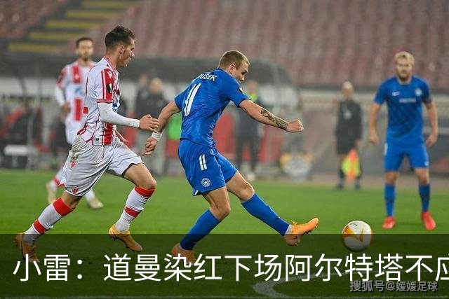 小雷：道曼染红下场阿尔特塔不应该那样，有什么事应回更衣室再说