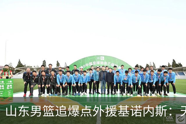 山东男篮追爆点外援基诺内斯：天赋断层领先，但三大死结难破
