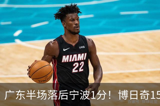 广东半场落后宁波1分！博日奇15+4，胡明轩8分5助，徐杰高烧缺阵