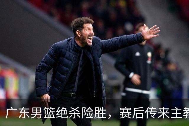 广东男篮绝杀险胜，赛后传来主教练的最新消息，胡明轩说的很实在