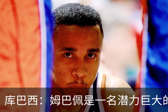 库巴西:姆巴佩是一名潜力巨大的球员,仅凭个人就能改变比赛