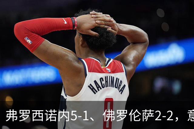 弗罗西诺内5-1、佛罗伦萨2-2，意甲积分榜出炉，紫百合深陷降级区