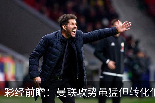 彩经前瞻：曼联攻势虽猛但转化低，伯恩茅斯反击犀利有望全身而退