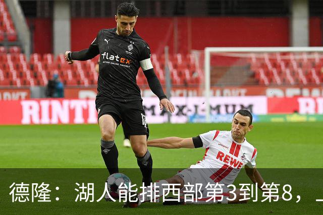 德隆：湖人能排西部第3到第8，上限全看东契奇健康