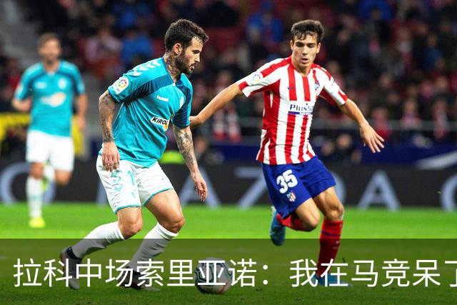拉科中场索里亚诺：我在马竞呆了近13年，这里永远是我的家
