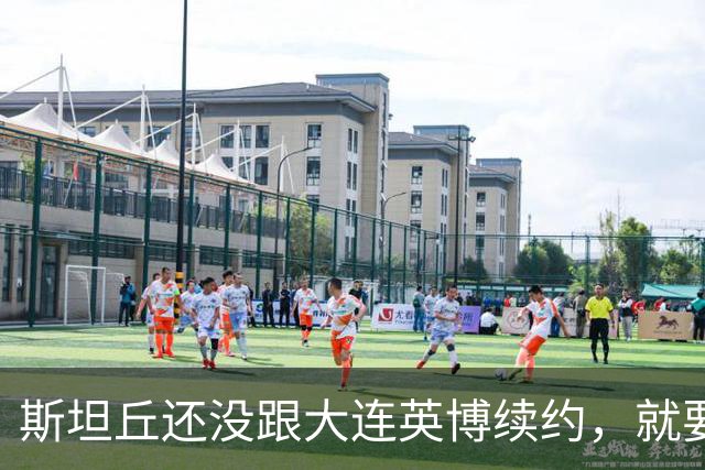 斯坦丘还没跟大连英博续约,就要被别的球队挖走?本人已为此回应确认