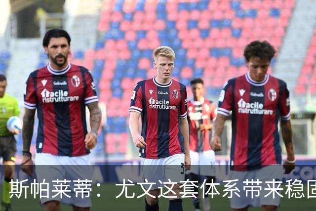 斯帕莱蒂：尤文这套体系带来稳固，但下半场我们退步了