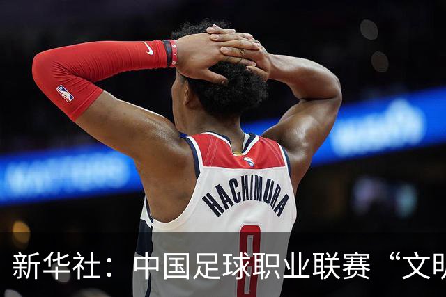 新华社：中国足球职业联赛“文明行动月”活动如火如荼