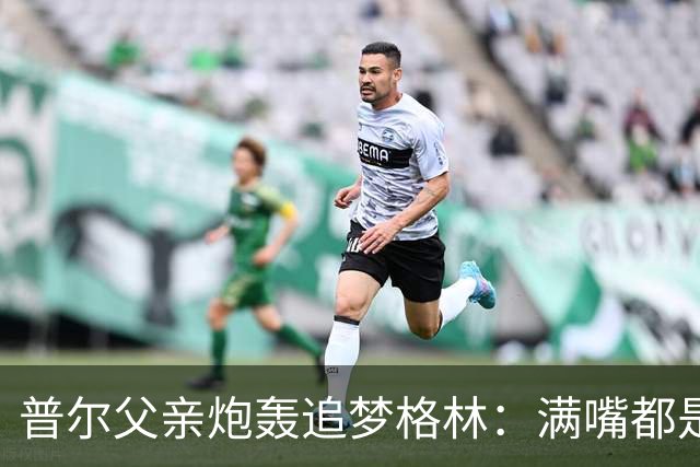 普尔父亲炮轰追梦格林：满嘴都是在胡说八道