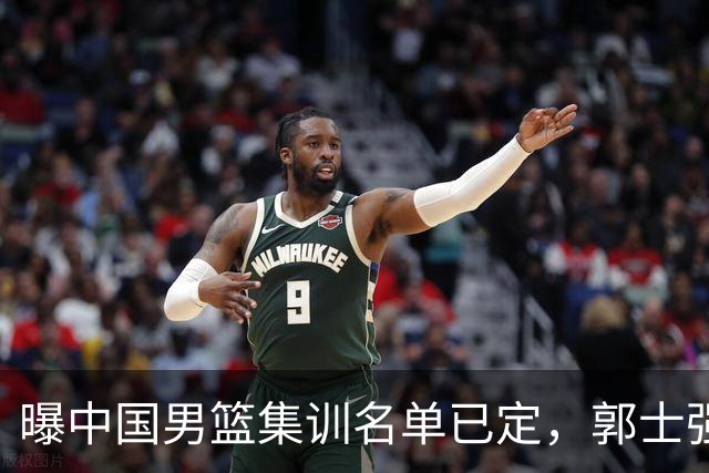 曝中国男篮集训名单已定，郭士强为世界杯搏一把，盲猜12人都有谁