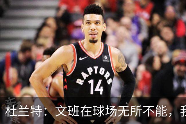 杜兰特：文班在球场无所不能，我们注定要面临一场苦战