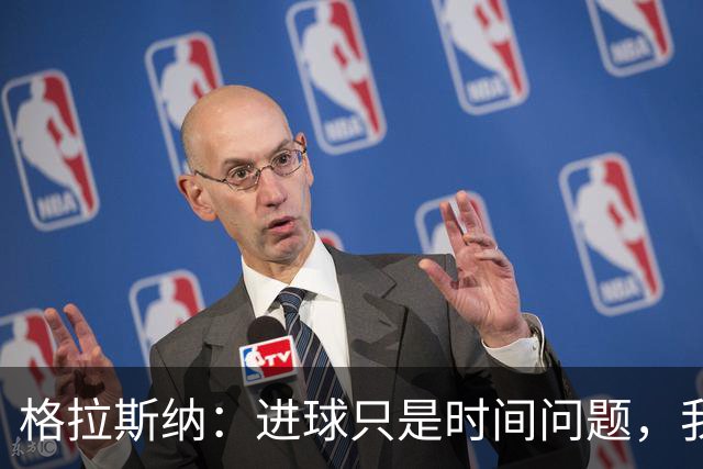 格拉斯纳：进球只是时间问题，我们现在需要保持耐心
