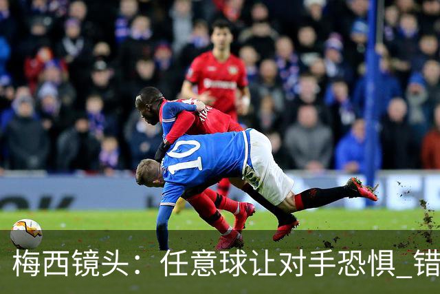 梅西镜头：任意球让对手恐惧 错失良机后痛苦拍广告牌