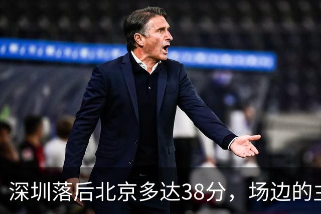 深圳落后北京多达38分,场边的主教练顾全面露难色
