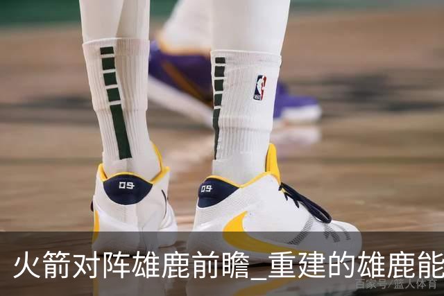 火箭对阵雄鹿前瞻 重建的雄鹿能为火箭带来什么威胁 乌度卡会如何应对