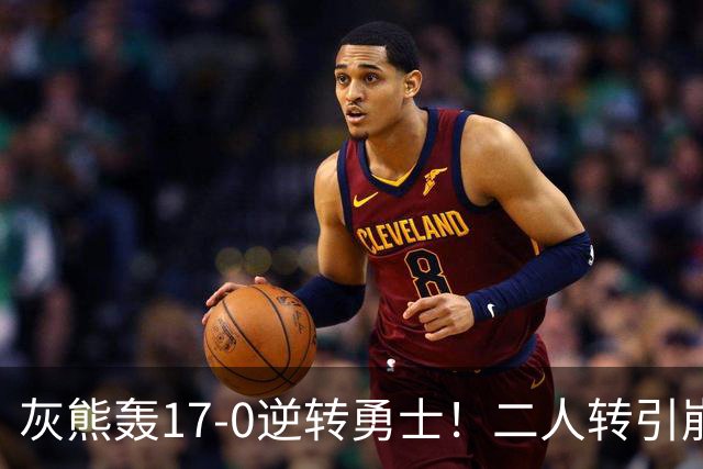 灰熊轰17-0逆转勇士！二人转引崩盘，科尔却弃2将该放权伦德博格