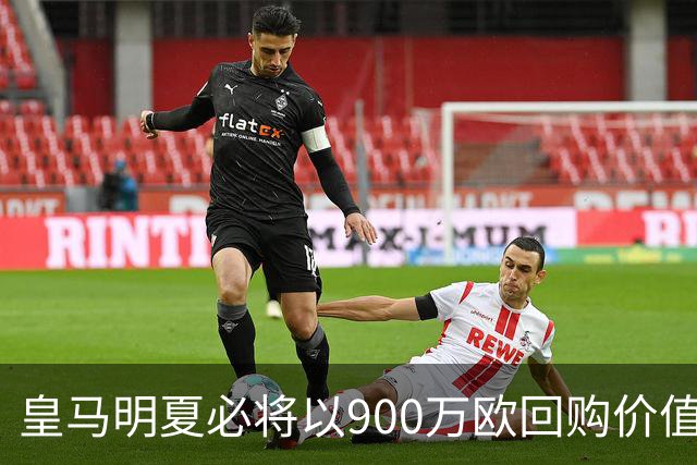 皇马明夏必将以900万欧回购价值4500万欧21岁中卫,穆帅将决定其留队或出售赚钱