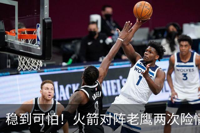 稳到可怕!火箭对阵老鹰两次险情,杜兰特2+1、压哨三分灭火
