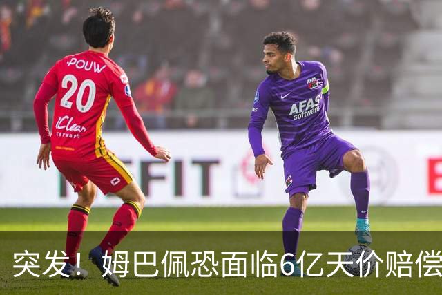 突发！姆巴佩恐面临6亿天价赔偿