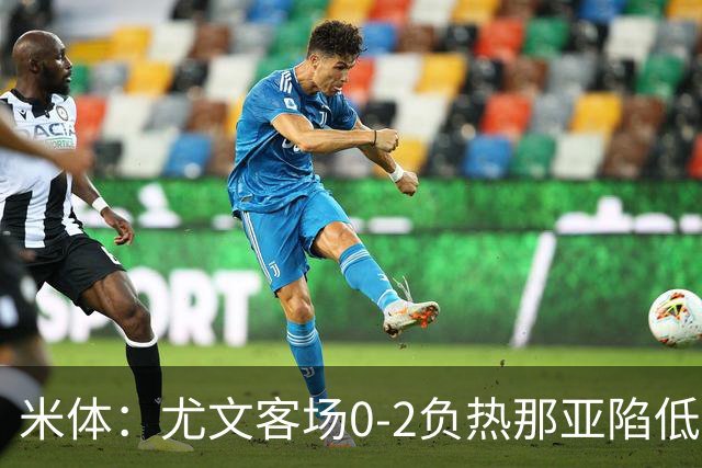 米体：尤文客场0-2负热那亚陷低谷，斯帕莱蒂承受压力