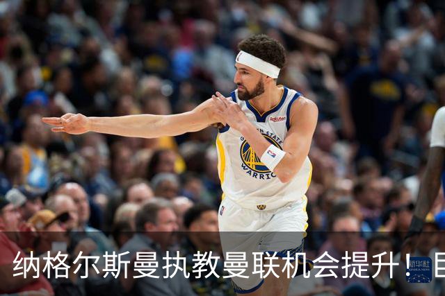 纳格尔斯曼执教曼联机会提升！巨头声名扫地，恐致埃迪豪无缘帅位