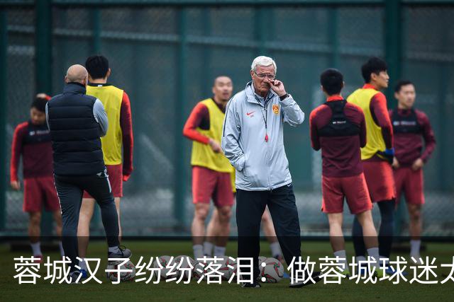 蓉城汉子纷纷落泪:做蓉城球迷太难了 一将无能累死三军 夺冠也丢脸