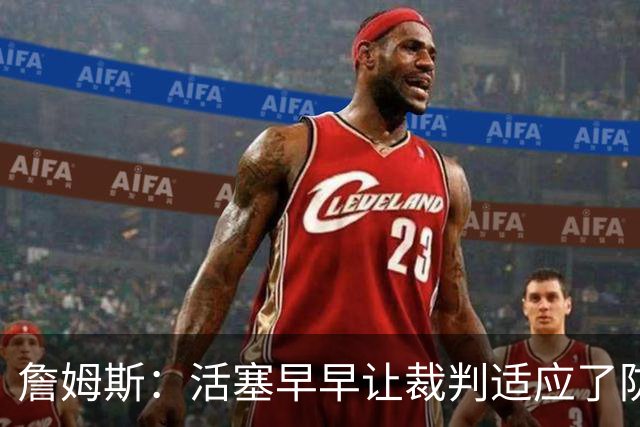 詹姆斯:活塞早早让裁判适应了防守尺度,我们得学会应对