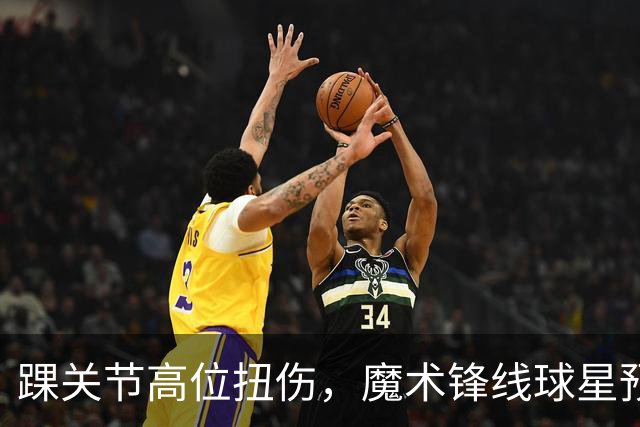 踝关节高位扭伤，魔术锋线球星预计将缺席超过一个月的比赛？
