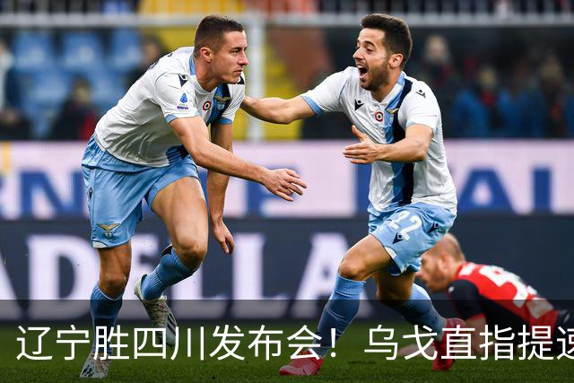 辽宁胜四川发布会!乌戈直指提速点赞2将,库珀表态强调磨合!