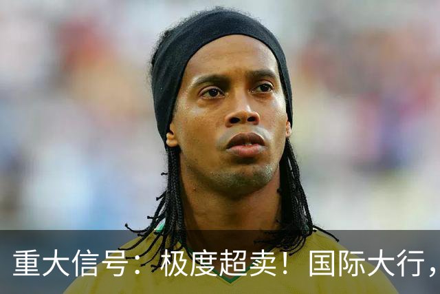重大信号：极度超卖！国际大行，突然发声！