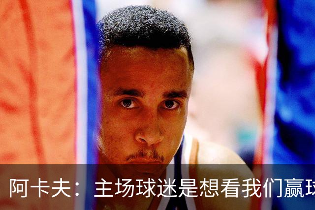 阿卡夫：主场球迷是想看我们赢球的 我们每一场比赛都全力以赴