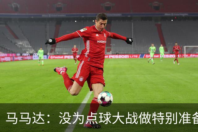 马马达：没为点球大战做特别准备 我们要认真备战阿森纳