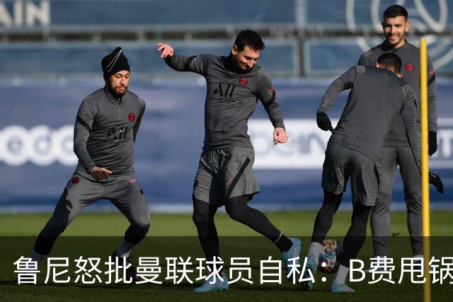 鲁尼怒批曼联球员自私：B费甩锅暴露责任感缺失