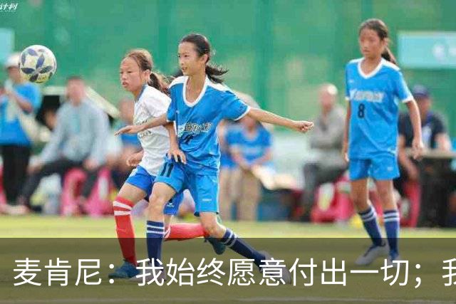 麦肯尼：我始终愿意付出一切；我们正处于一个困难的时期
