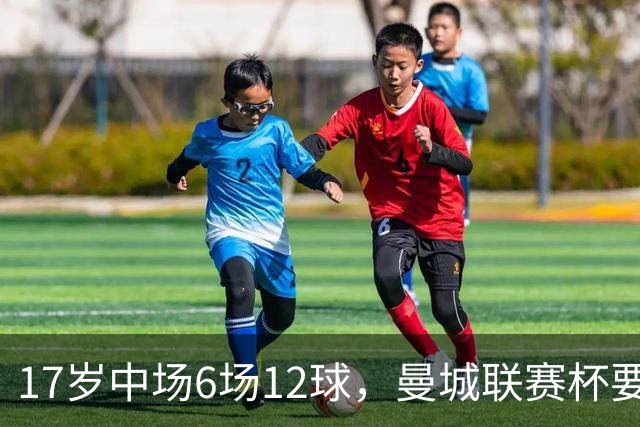 17岁中场6场12球，曼城联赛杯要给他首秀机会