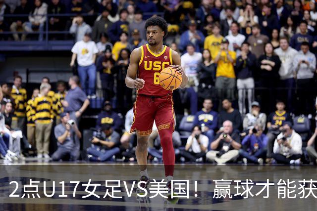 2点U17女足VS美国！赢球才能获世界杯头名 小组第2出线将战西班牙