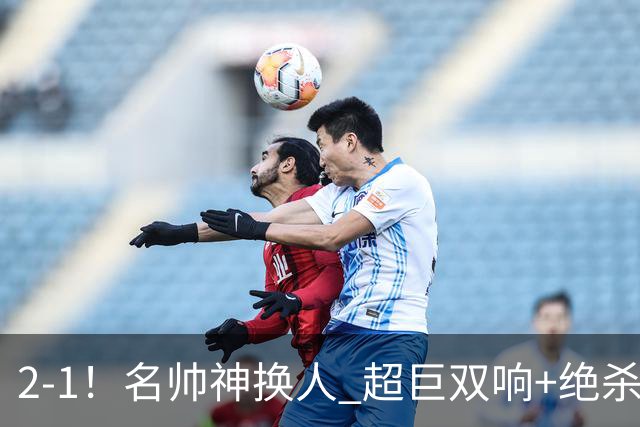 2-1!名帅神换人 超巨双响+绝杀 15亿豪门笑傲国家德比 终结死敌联赛全胜