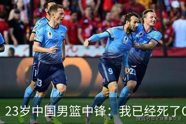 23岁中国男篮中锋:我已经死了CBA都打不了 媒体人:他心气很高