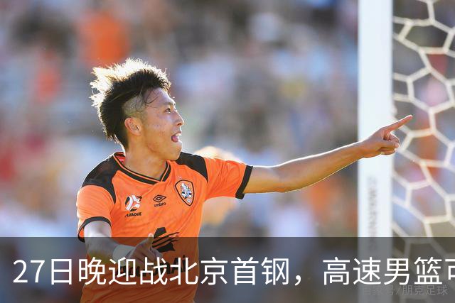 27日晚迎战北京首钢,高速男篮可否破除对手不败金身?